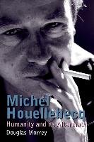 Michel Houellebecq: Humanity and Its Aftermath Morrey Douglas