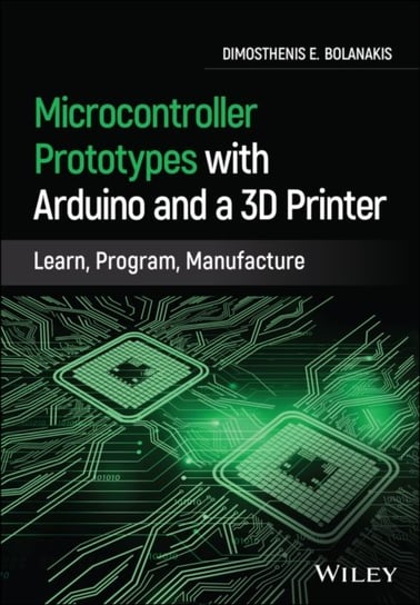Microcontroller Prototypes with Arduino and a 3D Printer: Learn, Program, Manufacture Dimosthenis E. Bolanakis