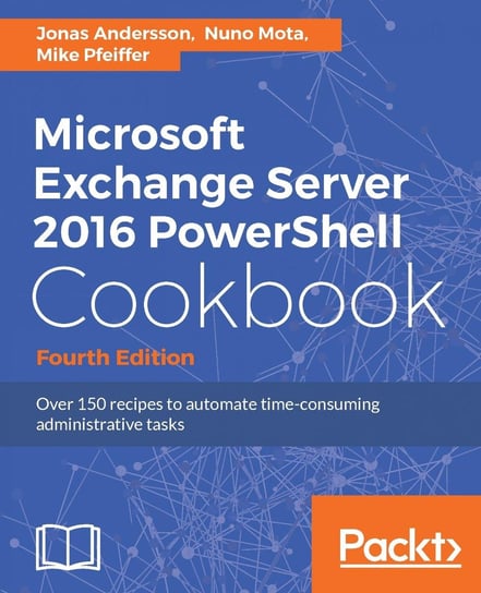 Microsoft Exchange Server 2016 PowerShell Cookbook Andersson Jonas, Mota Nuno, Mike Pfeiffer