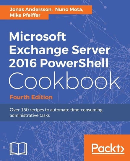 Microsoft Exchange Server 2016 PowerShell Cookbook - Fourth Edition Andersson Jonas
