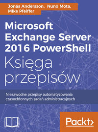 Microsoft Exchange Server 2016 PowerShell. Księga przepisów. Niezawodne przepisy automatyzowania czasochłonnych zadań administracyjnych Andersson Jonas, Mota Nuno, Mike Pfeiffer