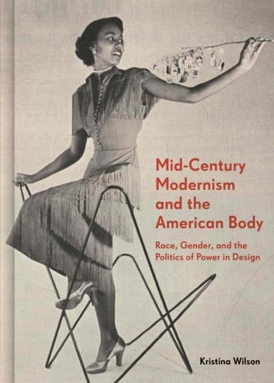 Mid-Century Modernism and the American Body: Race, Gender, and the Politics of Power in Design Kristina Wilson