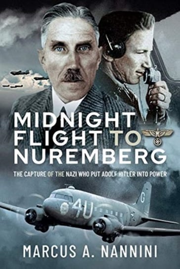 Midnight Flight to Nuremberg. The Capture of the Nazi who put Adolf Hitler into Power Marcus Nannini