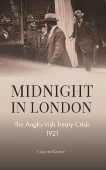 Midnight in London: The Anglo-Irish Treaty Crisis 1921 Colum Kenny