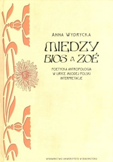 Między Bios a Zoe. Poetycka antropologiaw liryce Młodej Polski. Interpretacje Wydrycka Anna