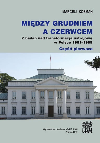 Między grudniem a czerwcem. Z badań nad transformacją ustrojową w Polsce 1981–1989 Kosman Marceli