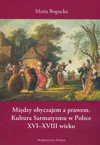 Między obyczajem a prawem. Kultura Sarmatyzmu w Polsce XVI-XVIII wieku Bogucka Maria