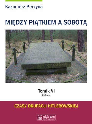 Między Piątkiem a Sobotą. Tomik 6 - Sobota. Czas okupacji hitlerowskiej Perzyna Kazimierz