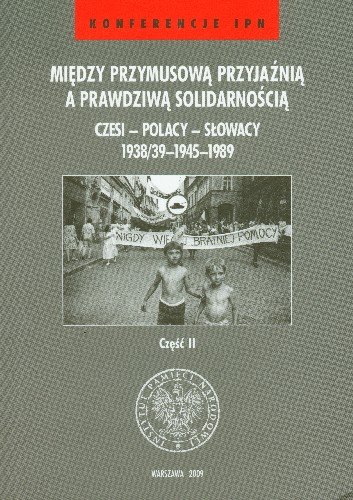 Między Przymusową Przyjaźnią a Prawdziwą Solidarnością Część 2 Czesi - Polacy - Słowacy Opracowanie zbiorowe