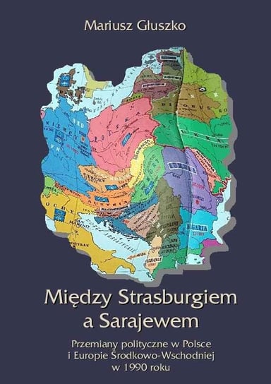 Między Strasburgiem a Sarajewem. Przemiany polityczne w Polsce i Europie Środkowo-Wschodniej w 1990 roku Głuszko Mariusz