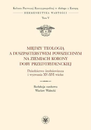 Między teologią a duszpasterstwem powszechnym na ziemiach Korony doby przedtrydenckiej. Tom 5 - ebook PDF Walecki Wacław