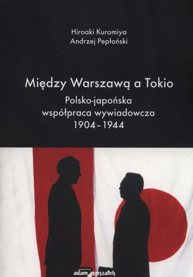 Między Warszawą a Tokio. Polsko-japońska współpraca wywiadowcza 1904-1944 Kuromiya Hiroaki, Pepłoński Andrzej