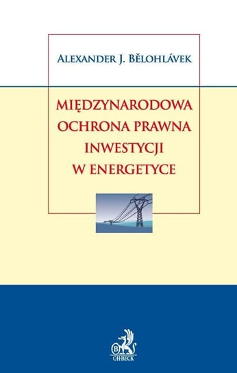 Międzynarodowa ochrona prawna inwestycji w energetyce Belohlavek Aleksander J.