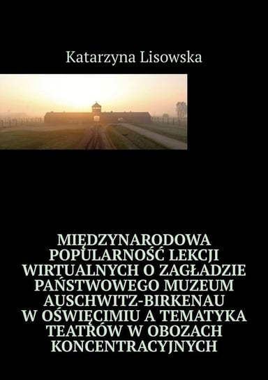 Międzynarodowa popularność lekcji wirtualnych o Zagładzie Państwowego Muzeum Auschwitz-Birkenau w Oświęcimiu a tematyka teatrów w obozach koncentracyjnych Lisowska Katarzyna