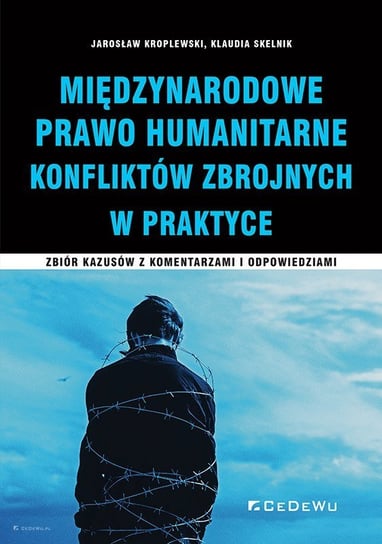 Międzynarodowe Prawo Humanitarne Konfliktów Zbrojnych w praktyce Kroplewski Jarosław, Skelnik Klaudia