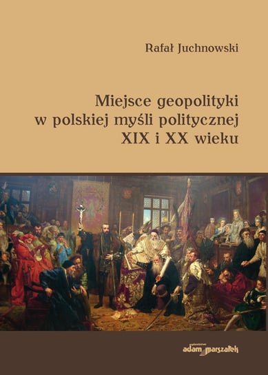 Miejsce geopolityki w polskiej myśli politycznej XIX i XX wieku Juchnowski Rafał