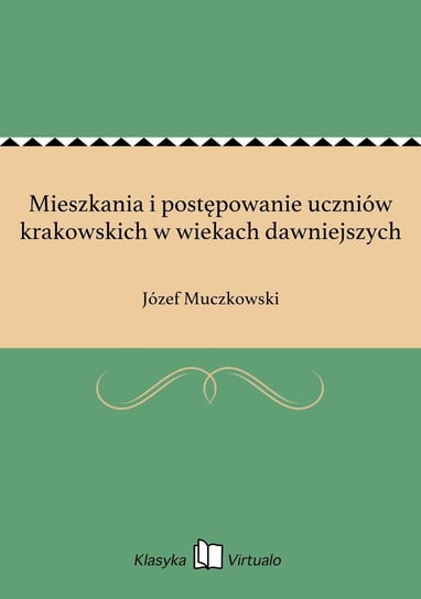 Mieszkania i postępowanie uczniów krakowskich w wiekach dawniejszych Muczkowski Józef