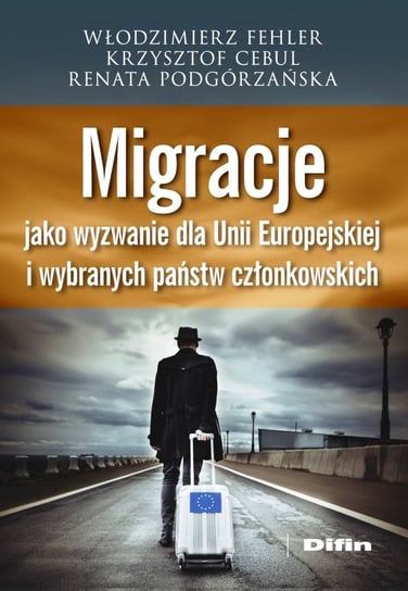 Migracje jako wyzwanie dla Unii Europejskiej i wybranych państw członkowskich Podgórzańska Renata, Cebul Krzysztof, Fehler Włodzimierz