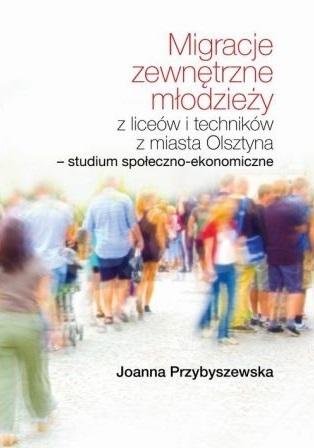 Migracje zewnętrzne młodzieży z liceów i techników z miasta Olsztyna. Studium społeczno-ekonomiczne Przybyszewska Joanna