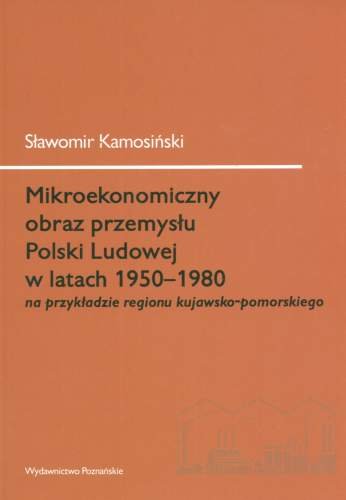 Mikroekonomiczny Obraz Przemysłu Polski Ludowej w Latach 1950-1980 na Przykładzie Regionu Kujawsko-Pomorskiego Kamosiński Sławomir