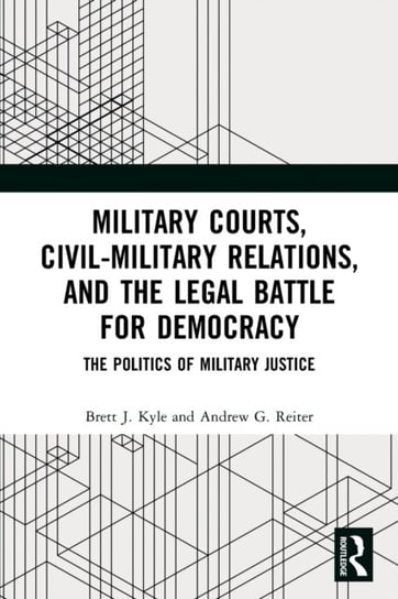 Military Courts, Civil-Military Relations, and the Legal Battle for Democracy: The Politics of Military Justice Brett J. Kyle