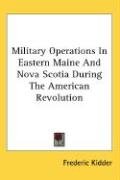 Military Operations In Eastern Maine And Nova Scotia During The American Revolution Frederic Kidder