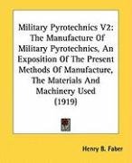 Military Pyrotechnics V2: The Manufacture of Military Pyrotechnics, an Exposition of the Present Methods of Manufacture, the Materials and Machi Faber Henry B.