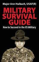 Military Survival Guide: How to Succeed in the Us Military Haibach Major Ann
