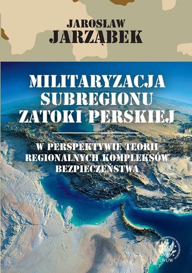 Militaryzacja subregionu Zatoki Perskiej w perspektywie teorii regionalnych kompleksów bezpieczeństwa Opracowanie zbiorowe