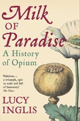 Milk of Paradise: A History of Opium Inglis Lucy