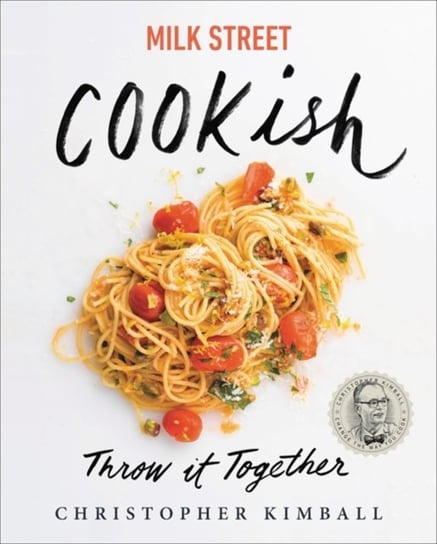 Milk Street: Cookish: Throw It Together: Big Flavors. Simple Techniques. 200 Ways to Reinvent Dinner Christopher Kimball