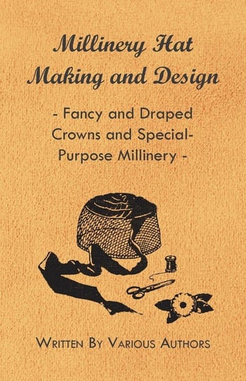 Millinery Hat Making and Design - Fancy and Draped Crowns and Special-Purpose Millinery Various Authors
