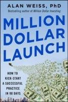 Million Dollar Launch: How to Kick-start a Successful Consulting Practice in 90 Days Weiss Alan
