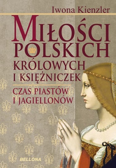 Miłość polskich królowych i księżniczek. Czas Piastów i Jagiellonów Kienzler Iwona
