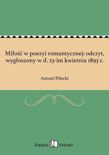 Miłość w poezyi romantycznej: odczyt, wygłoszony w d. 23-im kwietnia 1893 r. Pilecki Antoni