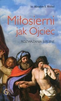 Miłosierni jak Ojciec. Rozważania biblijne Wróbel Mirosław Stanisław
