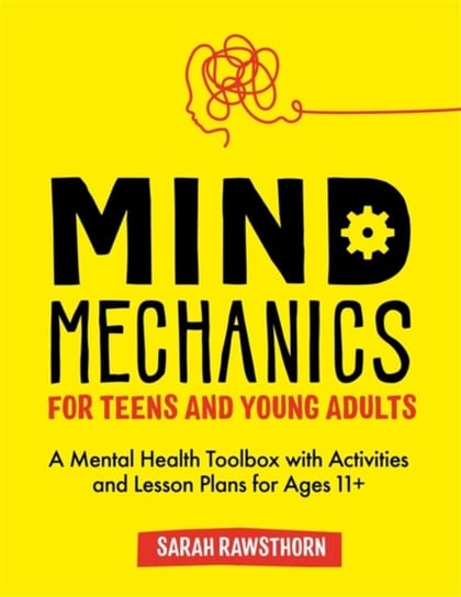 Mind Mechanics for Teens and Young Adults: A Mental Health Toolbox with Activities and Lesson Plans Sarah Rawsthorn