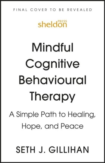 Mindful Cognitive Behavioural Therapy: A Simple Path to Healing, Hope, and Peace Gillihan Seth J.