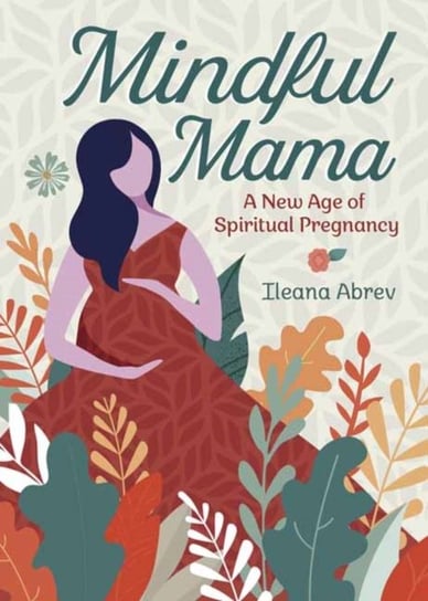 Mindful Mama: A New Age of Spiritual Pregnancy Abrev Ileana