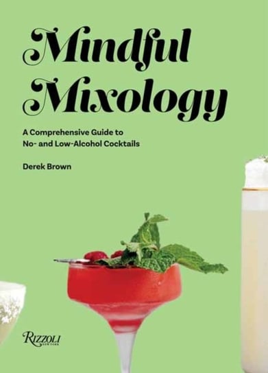 Mindful Mixology: A Comprehensive Guide to Low- and No- Alcohol Drinks with 60 Recipes Drew Brown