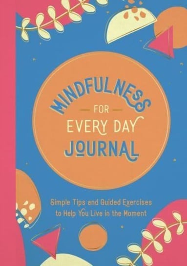 Mindfulness for Every Day Journal: Simple Tips and Guided Exercises to Help You Live in the Moment Opracowanie zbiorowe
