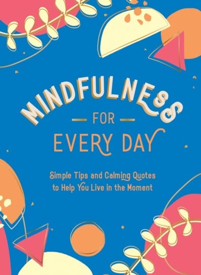 Mindfulness for Every Day: Simple Tips and Calming Quotes to Help You Live in the Moment Opracowanie zbiorowe