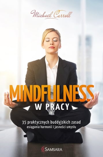 Mindfulness w pracy. 35 praktycznych buddyjskich zasad osiągania harmonii i jasności umysłu Carroll Michael