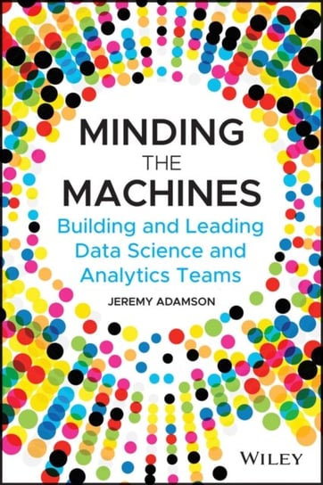 Minding the Machines: Building and Leading Data Science and Analytics Teams John Wiley & Sons