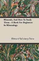 Minerals, and How to Study Them - A Book for Beginners in Mineralogy Edward Salisbury Dana