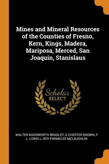 Mines and Mineral Resources of the Counties of Fresno, Kern, Kings, Madera, Mariposa, Merced, San Joaquin, Stanislaus Bradley Walter Wadsworth