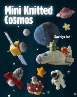 Mini Knitted Cosmos: Over 40 Woolly Aliens, Rockets, Planets and Other Astro-Knits Ishii Sachiyo