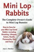 Mini Lop Rabbits, The Complete Owner's Guide to Mini Lop Bunnies, How to Care for your Mini Lop Eared Rabbit, including Breeding, Lifespan, Colors, Health, Personality, Diet and Facts Fletcher Ann L.
