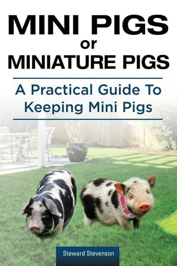 Mini Pigs or Miniature Pigs. A Practical Guide To Keeping Mini Pigs. Stevenson Steward