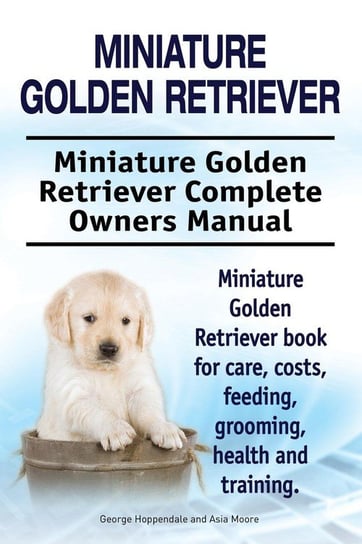 Miniature Golden Retriever. Miniature Golden Retriever Complete Owners Manual. Miniature Golden Retriever book for care, costs, feeding, grooming, health and training. Hoppendale George